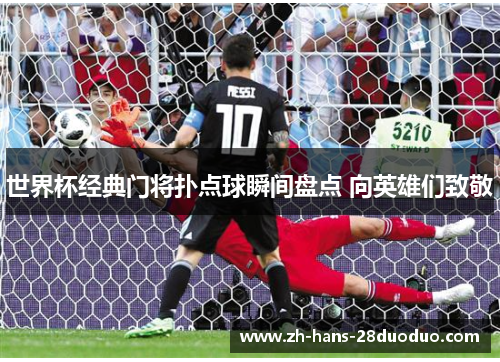 世界杯经典门将扑点球瞬间盘点 向英雄们致敬 世界杯经典门将扑点球瞬间盘点 向英雄们致敬