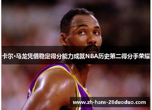 卡尔·马龙凭借稳定得分能力成就NBA历史第二得分手荣耀