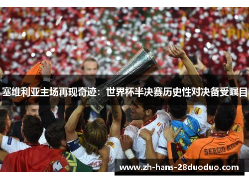塞维利亚主场再现奇迹:世界杯半决赛历史性对决备受瞩目 塞维利亚主场再现奇迹:世界杯半决赛历史性对决备受瞩目