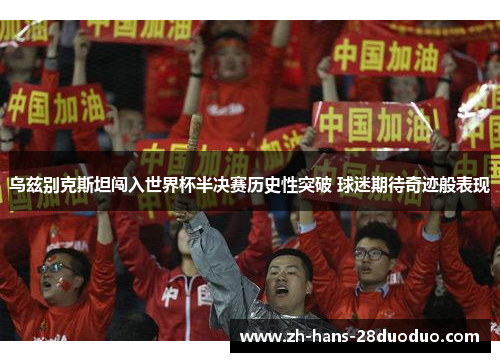 乌兹别克斯坦闯入世界杯半决赛历史性突破 球迷期待奇迹般表现 乌兹别克斯坦闯入世界杯半决赛历史性突破 球迷期待奇迹般表现