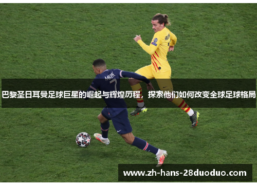 巴黎圣日耳曼足球巨星的崛起与辉煌历程,探索他们如何改变全球足球格局 巴黎圣日耳曼足球巨星的崛起与辉煌历程,探索他们如何改变全球足球格局