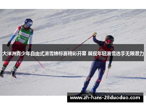 大洋洲青少年自由式滑雪锦标赛精彩开幕 展现年轻滑雪选手无限潜力 大洋洲青少年自由式滑雪锦标赛精彩开幕 展现年轻滑雪选手无限潜力