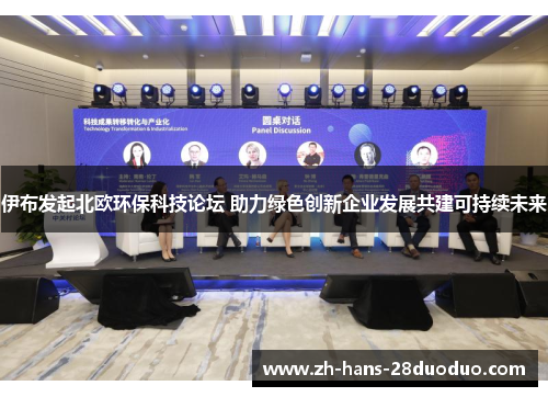 伊布发起北欧环保科技论坛 助力绿色创新企业发展共建可持续未来 伊布发起北欧环保科技论坛 助力绿色创新企业发展共建可持续未来