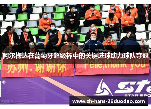 阿尔梅达在葡萄牙超级杯中的关键进球助力球队夺冠 阿尔梅达在葡萄牙超级杯中的关键进球助力球队夺冠