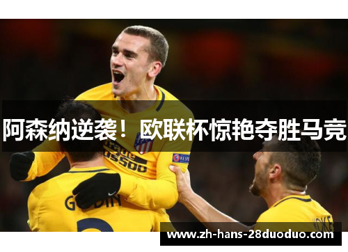 阿森纳逆袭！欧联杯惊艳夺胜马竞