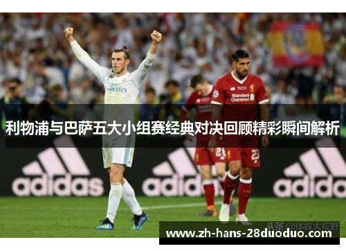 利物浦与巴萨五大小组赛经典对决回顾精彩瞬间解析