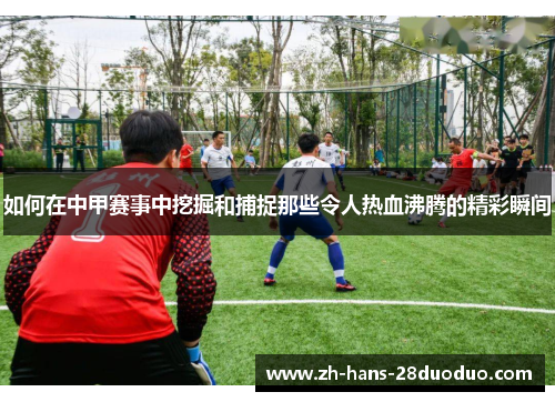 如何在中甲赛事中挖掘和捕捉那些令人热血沸腾的精彩瞬间