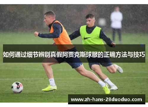 如何通过细节辨别真假阿贾克斯球服的正确方法与技巧