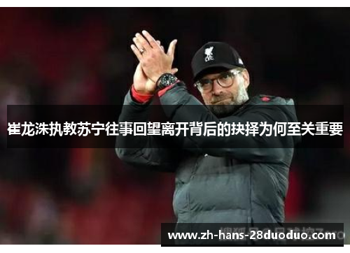 崔龙洙执教苏宁往事回望离开背后的抉择为何至关重要