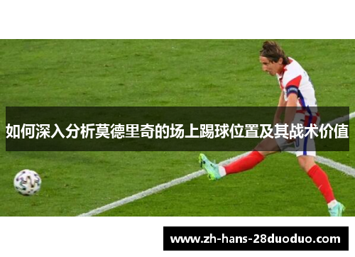 如何深入分析莫德里奇的场上踢球位置及其战术价值