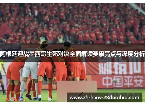 阿根廷迎战墨西哥生死对决全面解读赛事亮点与深度分析