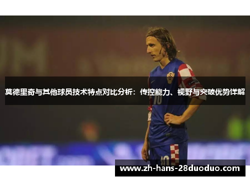 莫德里奇与其他球员技术特点对比分析：传控能力、视野与突破优势详解