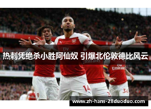 热刺凭绝杀小胜阿仙奴 引爆北伦敦德比风云