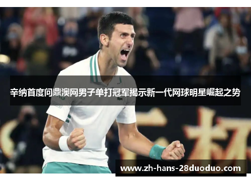 辛纳首度问鼎澳网男子单打冠军揭示新一代网球明星崛起之势