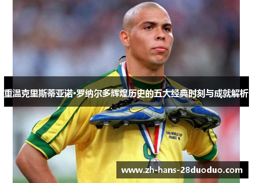 重温克里斯蒂亚诺·罗纳尔多辉煌历史的五大经典时刻与成就解析 重温克里斯蒂亚诺·罗纳尔多辉煌历史的五大经典时刻与成就解析