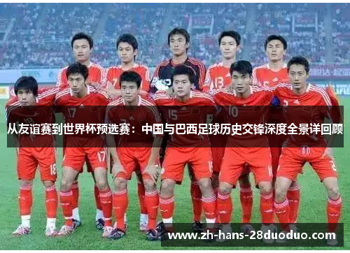 从友谊赛到世界杯预选赛:中国与巴西足球历史交锋深度全景详回顾 从友谊赛到世界杯预选赛:中国与巴西足球历史交锋深度全景详回顾