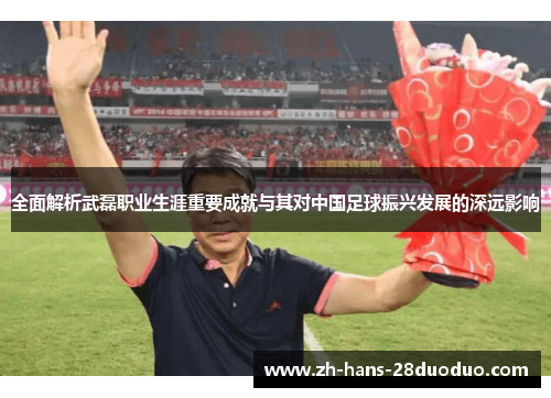 全面解析武磊职业生涯重要成就与其对中国足球振兴发展的深远影响