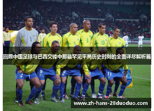 回顾中国足球与巴西交锋中那些罕见平局历史时刻的全面详尽解析篇