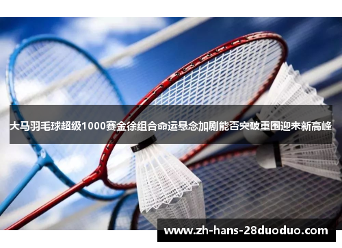大马羽毛球超级1000赛金徐组合命运悬念加剧能否突破重围迎来新高峰 大马羽毛球超级1000赛金徐组合命运悬念加剧能否突破重围迎来新高峰