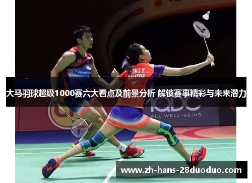 大马羽球超级1000赛六大看点及前景分析 解锁赛事精彩与未来潜力 大马羽球超级1000赛六大看点及前景分析 解锁赛事精彩与未来潜力