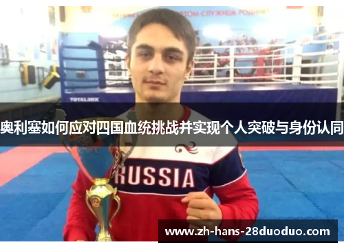 奥利塞如何应对四国血统挑战并实现个人突破与身份认同 奥利塞如何应对四国血统挑战并实现个人突破与身份认同