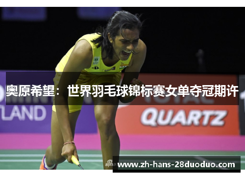奥原希望:世界羽毛球锦标赛女单夺冠期许 奥原希望:世界羽毛球锦标赛女单夺冠期许
