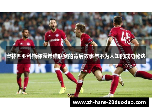 奥林匹亚科斯称霸希腊联赛的背后故事与不为人知的成功秘诀