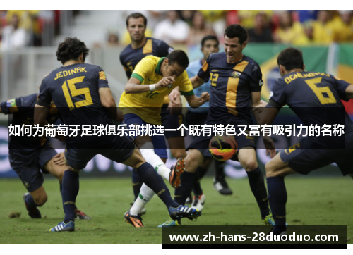 如何为葡萄牙足球俱乐部挑选一个既有特色又富有吸引力的名称 如何为葡萄牙足球俱乐部挑选一个既有特色又富有吸引力的名称