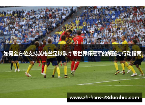 如何全方位支持英格兰足球队夺取世界杯冠军的策略与行动指南 如何全方位支持英格兰足球队夺取世界杯冠军的策略与行动指南