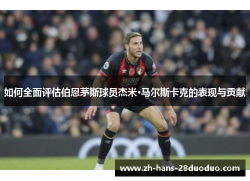 如何全面评估伯恩茅斯球员杰米·马尔斯卡克的表现与贡献 如何全面评估伯恩茅斯球员杰米·马尔斯卡克的表现与贡献