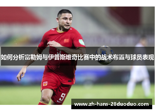 如何分析富勒姆与伊普斯维奇比赛中的战术布置与球员表现 如何分析富勒姆与伊普斯维奇比赛中的战术布置与球员表现