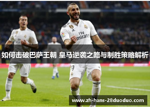 如何击破巴萨王朝 皇马逆袭之路与制胜策略解析 如何击破巴萨王朝 皇马逆袭之路与制胜策略解析