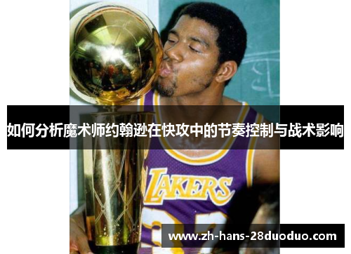 如何分析魔术师约翰逊在快攻中的节奏控制与战术影响 如何分析魔术师约翰逊在快攻中的节奏控制与战术影响