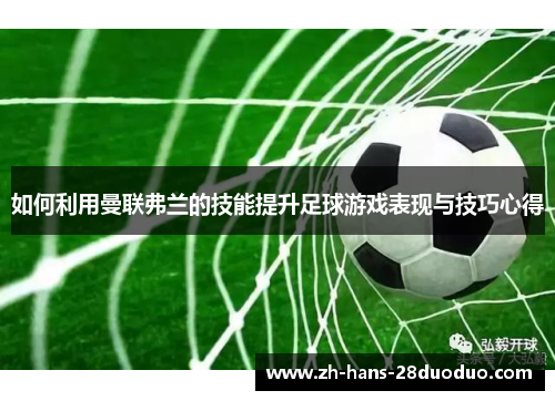 如何利用曼联弗兰的技能提升足球游戏表现与技巧心得 如何利用曼联弗兰的技能提升足球游戏表现与技巧心得