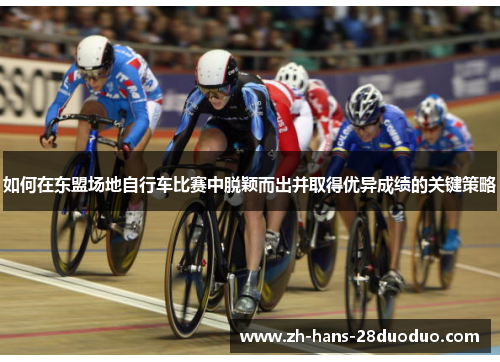 如何在东盟场地自行车比赛中脱颖而出并取得优异成绩的关键策略 如何在东盟场地自行车比赛中脱颖而出并取得优异成绩的关键策略