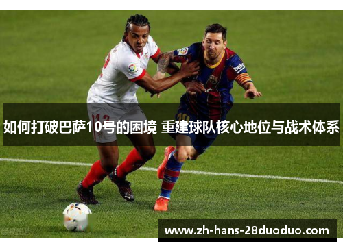 如何打破巴萨10号的困境 重建球队核心地位与战术体系