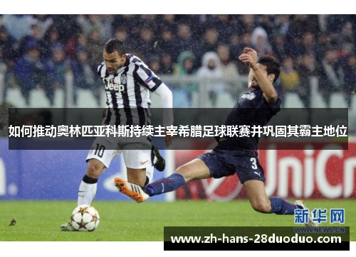 如何推动奥林匹亚科斯持续主宰希腊足球联赛并巩固其霸主地位