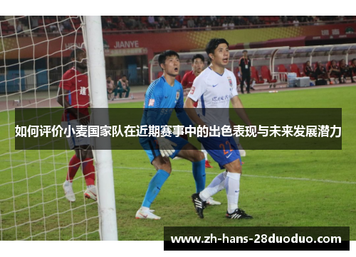 如何评价小麦国家队在近期赛事中的出色表现与未来发展潜力