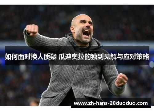 如何面对换人质疑 瓜迪奥拉的独到见解与应对策略 如何面对换人质疑 瓜迪奥拉的独到见解与应对策略