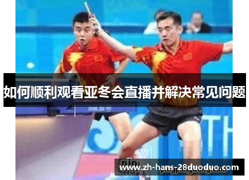 如何顺利观看亚冬会直播并解决常见问题 如何顺利观看亚冬会直播并解决常见问题