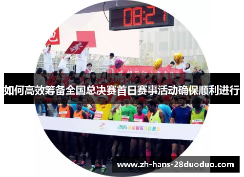 如何高效筹备全国总决赛首日赛事活动确保顺利进行 如何高效筹备全国总决赛首日赛事活动确保顺利进行