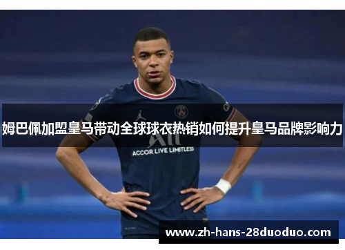 姆巴佩加盟皇马带动全球球衣热销如何提升皇马品牌影响力