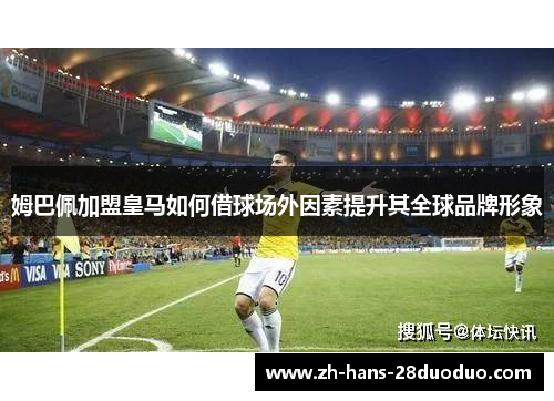 姆巴佩加盟皇马如何借球场外因素提升其全球品牌形象 姆巴佩加盟皇马如何借球场外因素提升其全球品牌形象