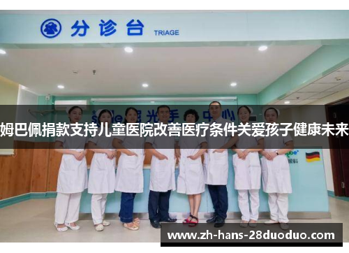 姆巴佩捐款支持儿童医院改善医疗条件关爱孩子健康未来 姆巴佩捐款支持儿童医院改善医疗条件关爱孩子健康未来