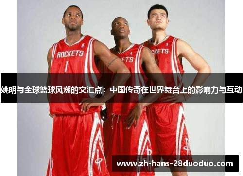 姚明与全球篮球风潮的交汇点:中国传奇在世界舞台上的影响力与互动 姚明与全球篮球风潮的交汇点:中国传奇在世界舞台上的影响力与互动