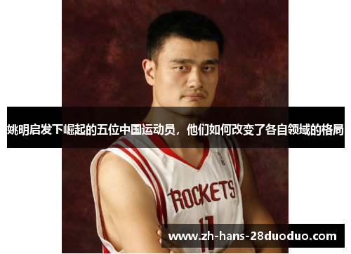 姚明启发下崛起的五位中国运动员,他们如何改变了各自领域的格局 姚明启发下崛起的五位中国运动员,他们如何改变了各自领域的格局