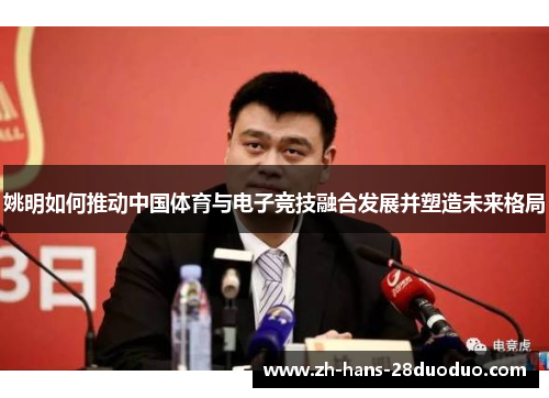 姚明如何推动中国体育与电子竞技融合发展并塑造未来格局 姚明如何推动中国体育与电子竞技融合发展并塑造未来格局
