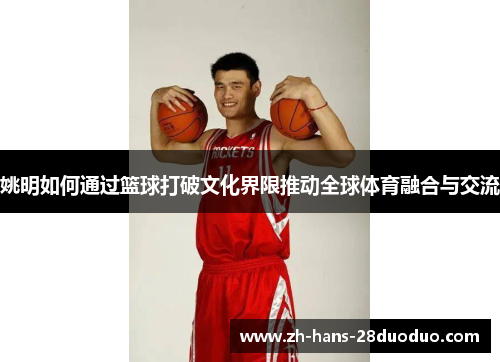 姚明如何通过篮球打破文化界限推动全球体育融合与交流 姚明如何通过篮球打破文化界限推动全球体育融合与交流
