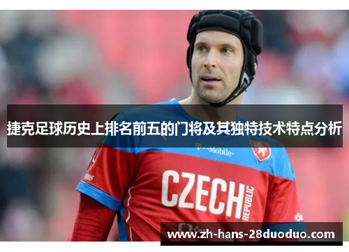 捷克足球历史上排名前五的门将及其独特技术特点分析 捷克足球历史上排名前五的门将及其独特技术特点分析